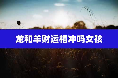 龙和羊财运相冲吗女孩