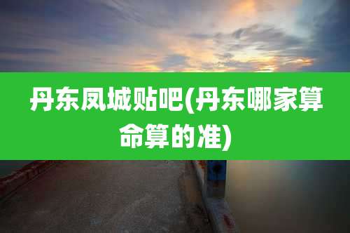 丹东凤城贴吧(丹东哪家算命算的准)