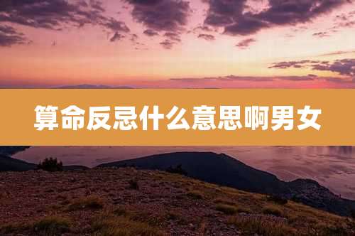 算命反忌什么意思啊男女