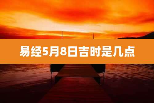 易经5月8日吉时是几点