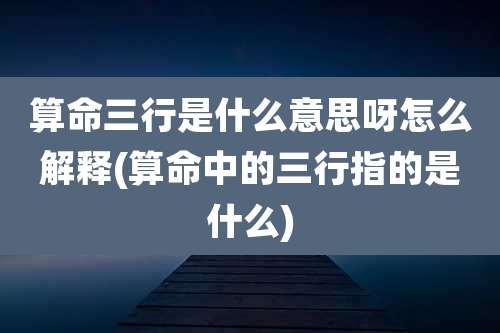 算命三行是什么意思呀怎么解释(算命中的三行指的是什么)