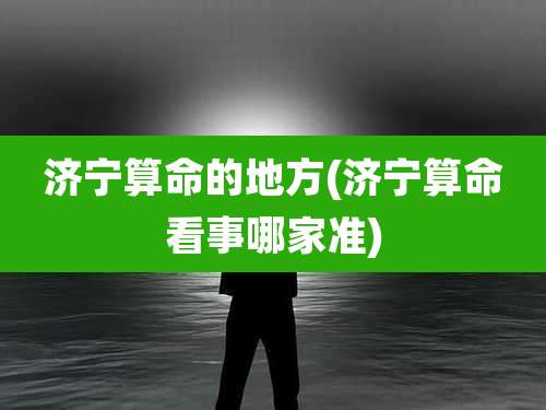 济宁算命的地方(济宁算命看事哪家准)