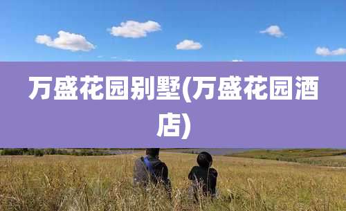 万盛花园别墅(万盛花园酒店)