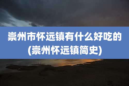 崇州市怀远镇有什么好吃的(崇州怀远镇简史)