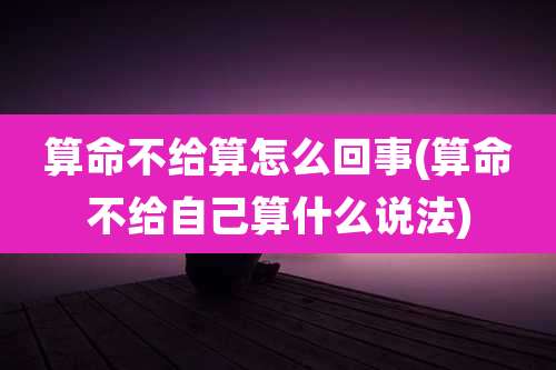 算命不给算怎么回事(算命不给自己算什么说法)