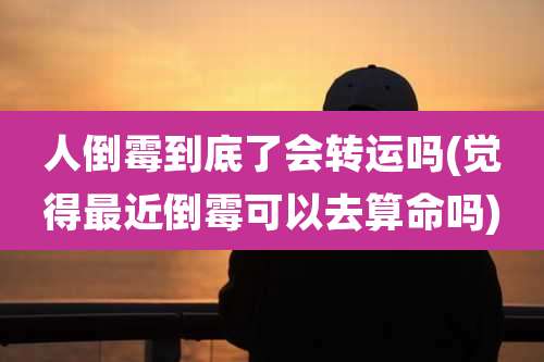 人倒霉到底了会转运吗(觉得最近倒霉可以去算命吗)