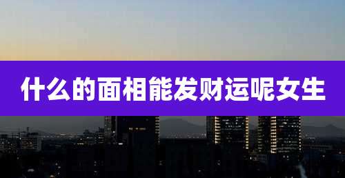 什么的面相能发财运呢女生