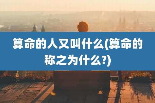 算命的人又叫什么(算命的称之为什么?)