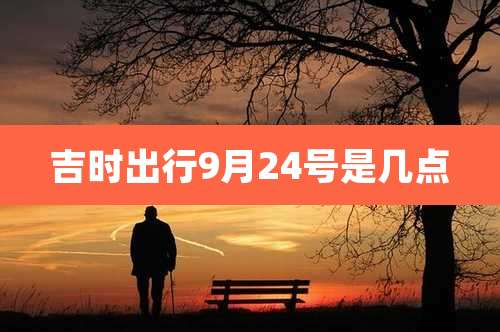 吉时出行9月24号是几点