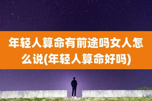 年轻人算命有前途吗女人怎么说(年轻人算命好吗)