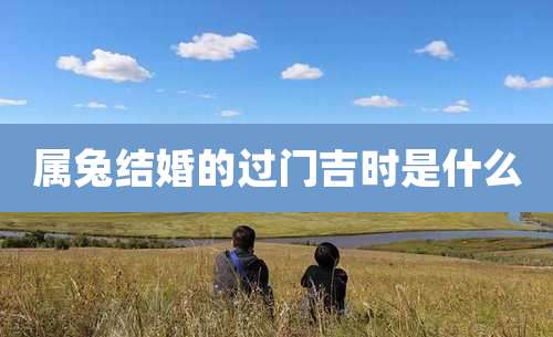 属兔结婚的过门吉时是什么