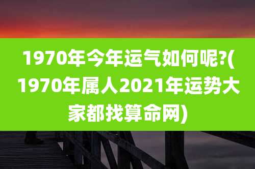 1970年今年运气如何呢?(1970年属人2021年运势大家都找算命网)