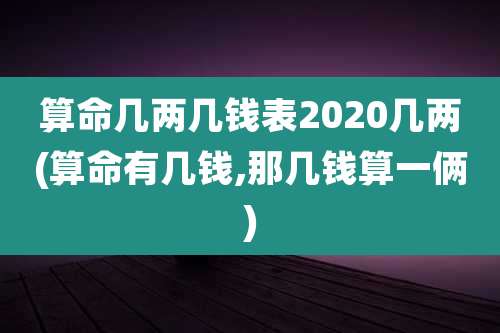 算命几两几钱表2020几两(算命有几钱,那几钱算一俩)