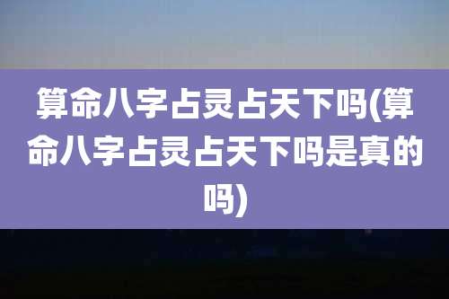 算命八字占灵占天下吗(算命八字占灵占天下吗是真的吗)