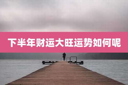 下半年财运大旺运势如何呢