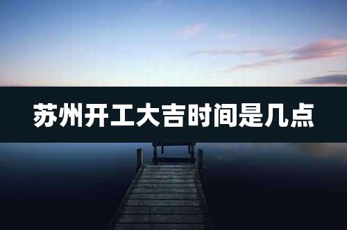 苏州开工大吉时间是几点