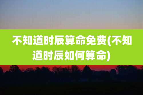 不知道时辰算命免费(不知道时辰如何算命)