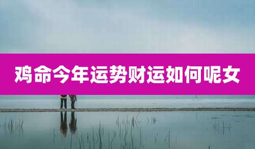 鸡命今年运势财运如何呢女