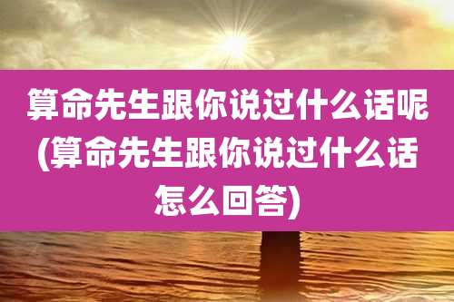 算命先生跟你说过什么话呢(算命先生跟你说过什么话怎么回答)