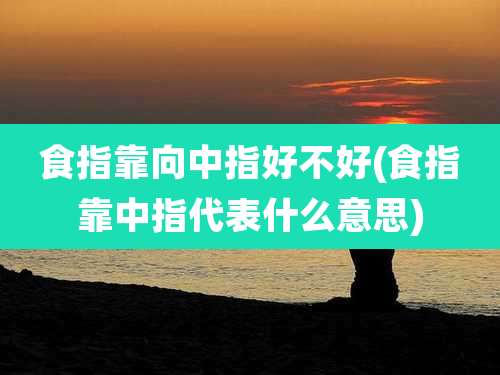 食指靠向中指好不好(食指靠中指代表什么意思)