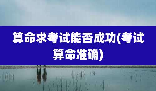 算命求考试能否成功(考试算命准确)