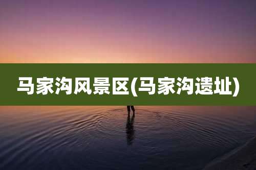 马家沟风景区(马家沟遗址)