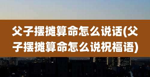 父子摆摊算命怎么说话(父子摆摊算命怎么说祝福语)