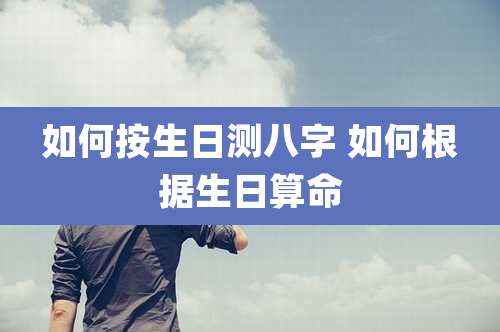 如何按生日测八字 如何根据生日算命
