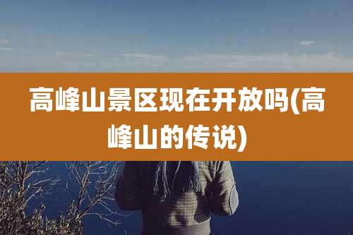 高峰山景区现在开放吗(高峰山的传说)