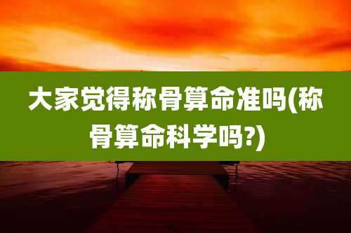 大家觉得称骨算命准吗(称骨算命科学吗?)