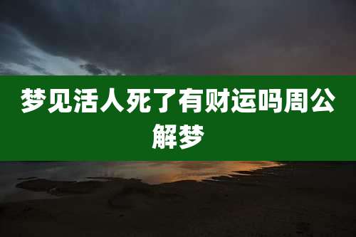 梦见活人死了有财运吗周公解梦