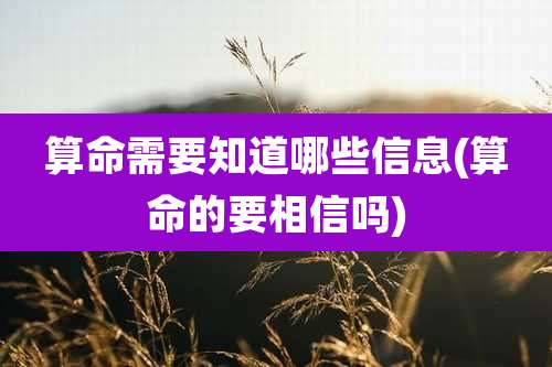 算命需要知道哪些信息(算命的要相信吗)