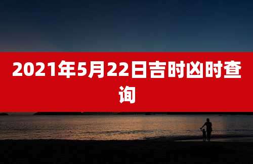 2021年5月22日吉时凶时查询