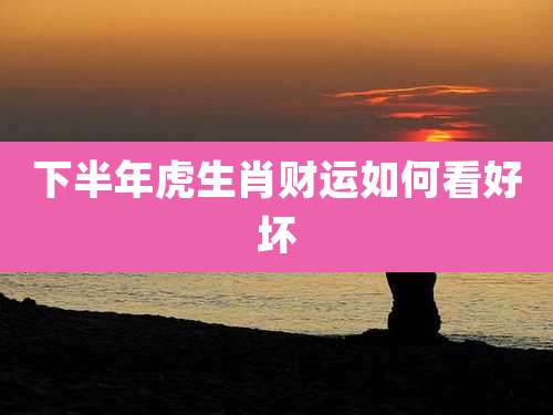 下半年虎生肖财运如何看好坏