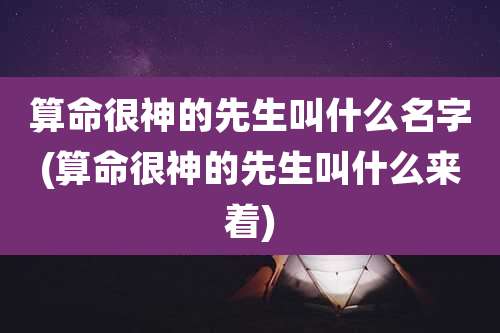 算命很神的先生叫什么名字(算命很神的先生叫什么来着)