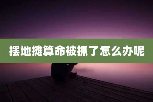 摆地摊算命被抓了怎么办呢