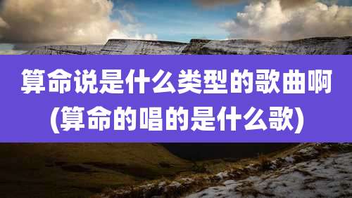 算命说是什么类型的歌曲啊(算命的唱的是什么歌)