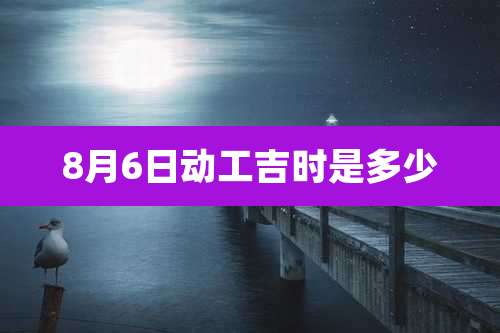 8月6日动工吉时是多少