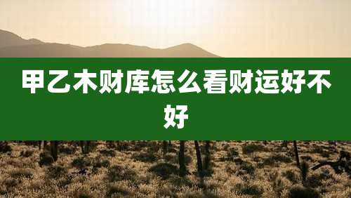 甲乙木财库怎么看财运好不好