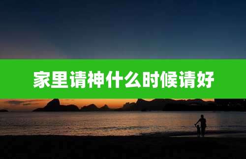 家里请神什么时候请好