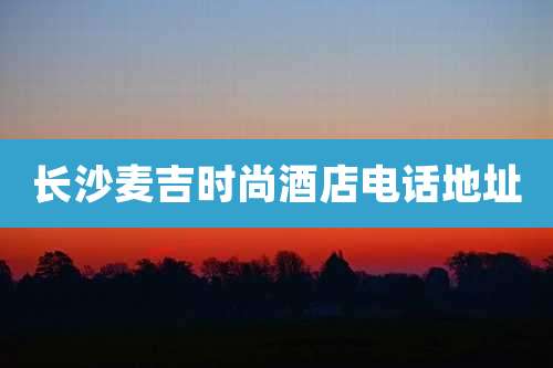 长沙麦吉时尚酒店电话地址