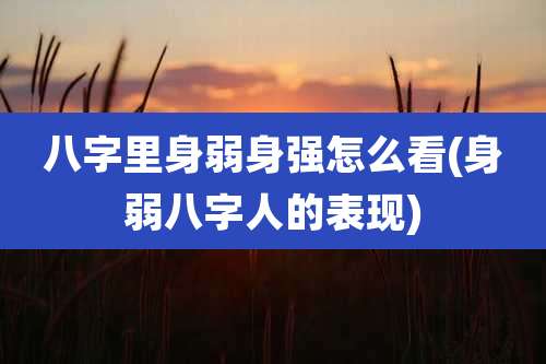 八字里身弱身强怎么看(身弱八字人的表现)