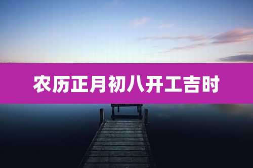 农历正月初八开工吉时