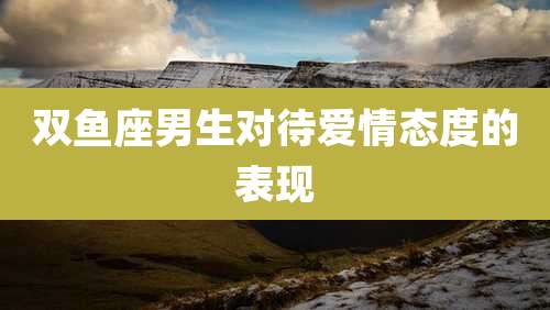 双鱼座男生对待爱情态度的表现