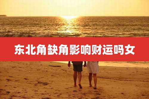 东北角缺角影响财运吗女