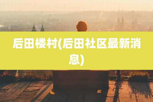 后田楼村(后田社区最新消息)