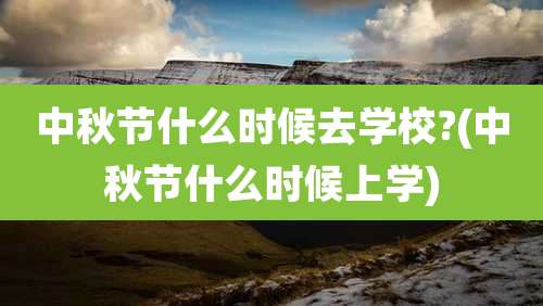 中秋节什么时候去学校?(中秋节什么时候上学)