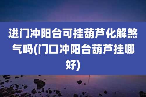 进门冲阳台可挂葫芦化解煞气吗(门口冲阳台葫芦挂哪好)