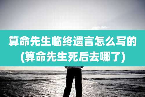 算命先生临终遗言怎么写的(算命先生死后去哪了)