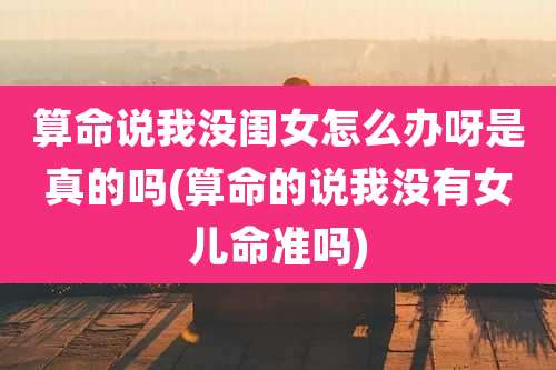 算命说我没闺女怎么办呀是真的吗(算命的说我没有女儿命准吗)